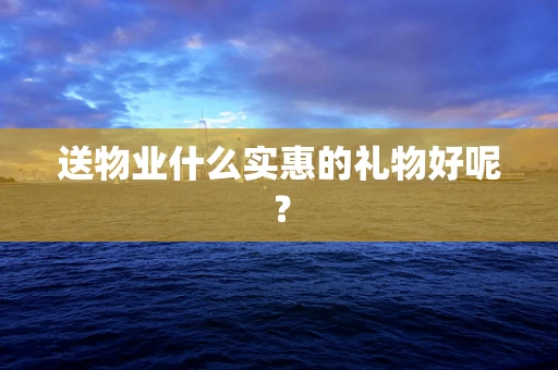 送物业什么实惠的礼物好呢？