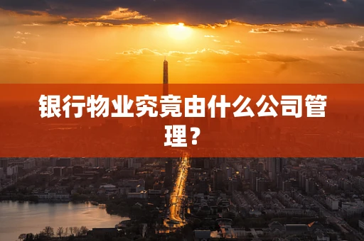 银行物业究竟由什么公司管理？