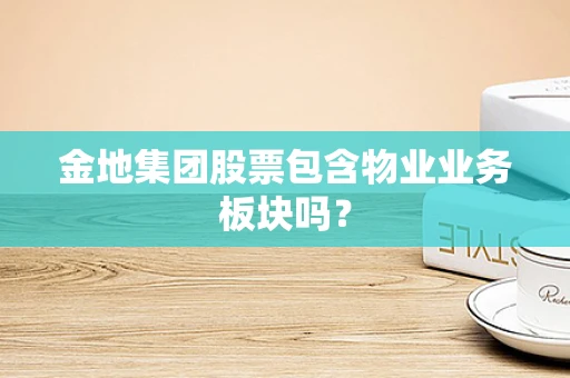 金地集团股票包含物业业务板块吗？