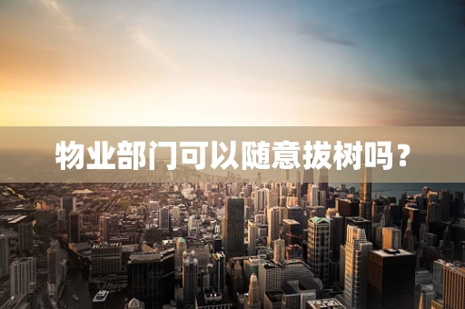 物业部门可以随意拔树吗？