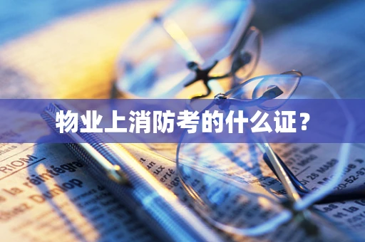 物业上消防考的什么证？