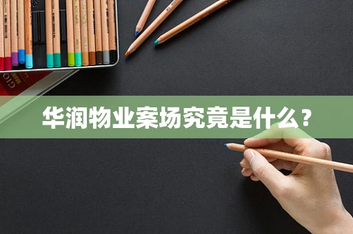 华润物业案场究竟是什么？