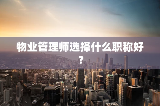 物业管理师选择什么职称好？