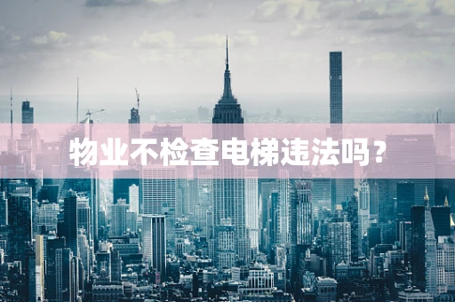物业不检查电梯违法吗？