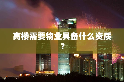 高楼需要物业具备什么资质？