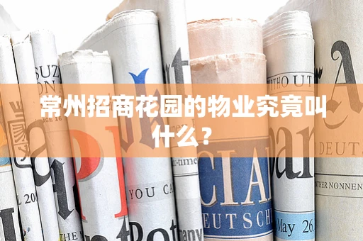 常州招商花园的物业究竟叫什么？