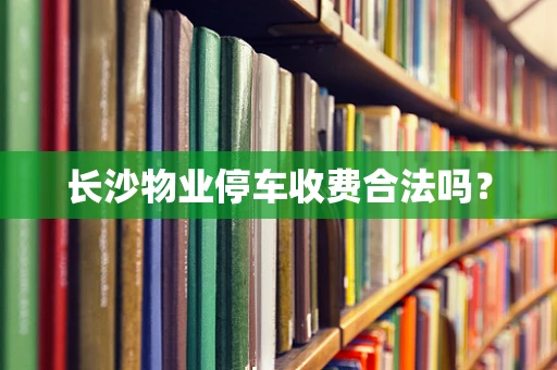 长沙物业停车收费合法吗？