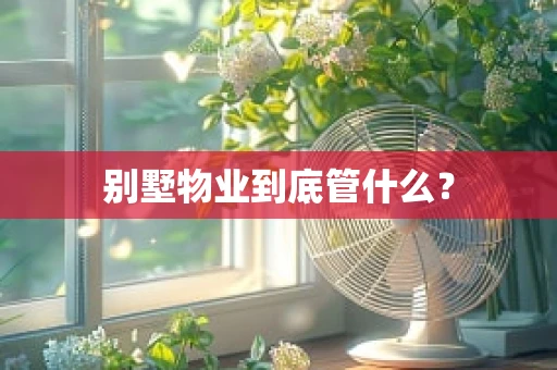 别墅物业到底管什么？