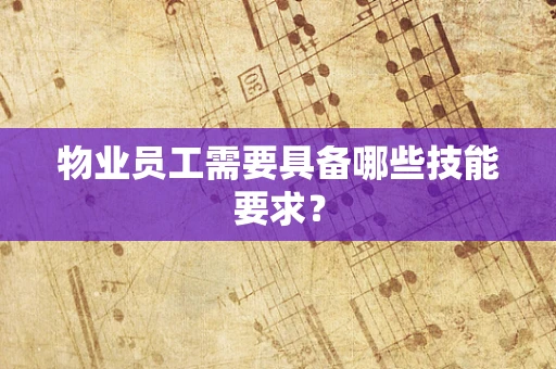 物业员工需要具备哪些技能要求？