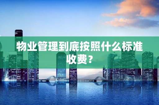 物业管理到底按照什么标准收费？