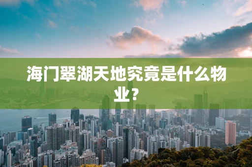 海门翠湖天地究竟是什么物业？