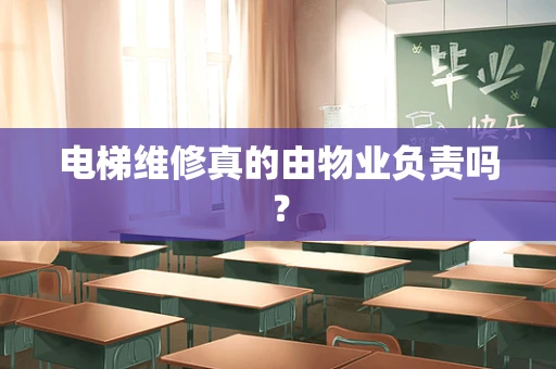 电梯维修真的由物业负责吗？
