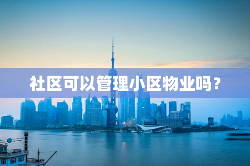 社区可以管理小区物业吗？