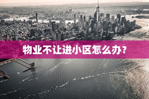 物业不让进小区怎么办？