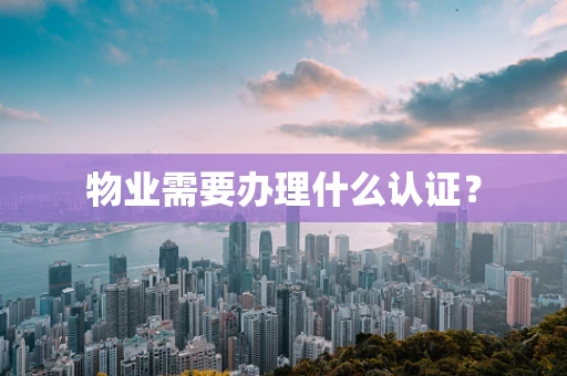 物业需要办理什么认证？