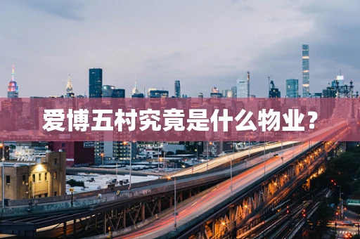 爱博五村究竟是什么物业？
