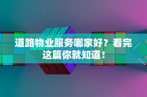 道路物业服务哪家好？看完这篇你就知道！