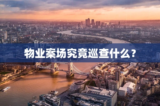 物业案场究竟巡查什么？