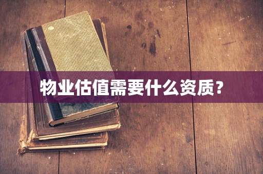 物业估值需要什么资质？