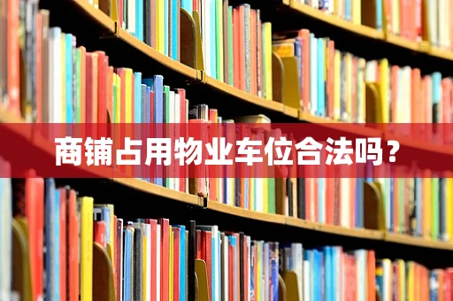 商铺占用物业车位合法吗？