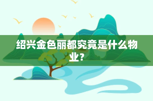 绍兴金色丽都究竟是什么物业？