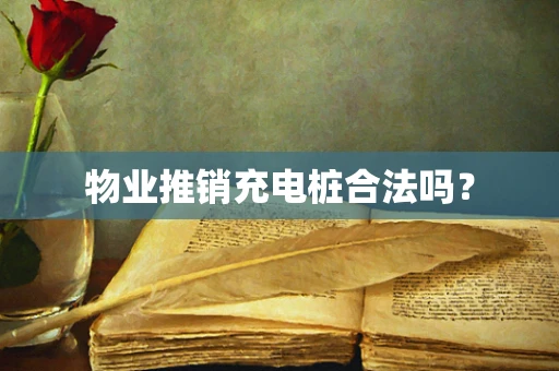 物业推销充电桩合法吗？