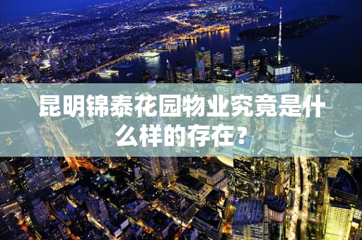 昆明锦泰花园物业究竟是什么样的存在？