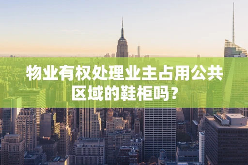物业有权处理业主占用公共区域的鞋柜吗？