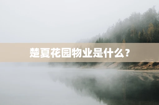 楚夏花园物业是什么？