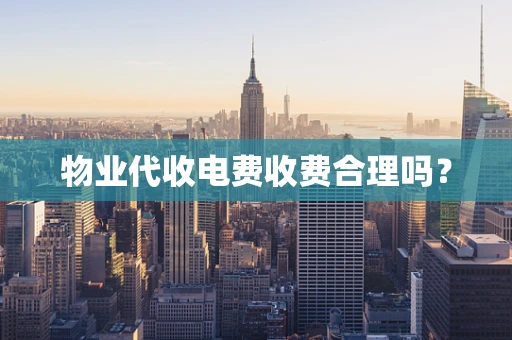 物业代收电费收费合理吗？