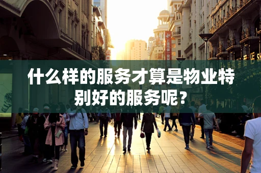 什么样的服务才算是物业特别好的服务呢？