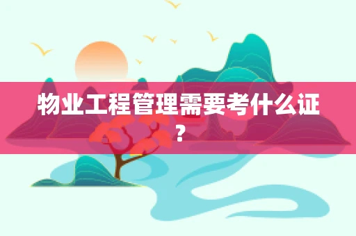 物业工程管理需要考什么证？
