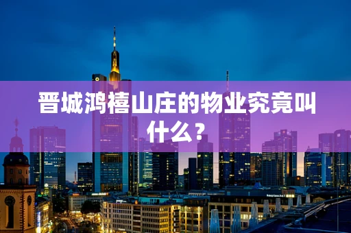 晋城鸿禧山庄的物业究竟叫什么？