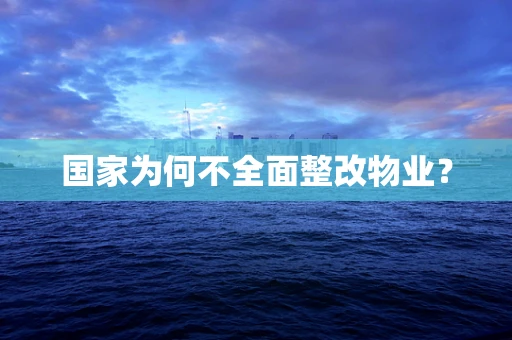 国家为何不全面整改物业？