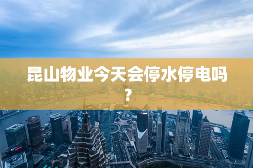 昆山物业今天会停水停电吗？