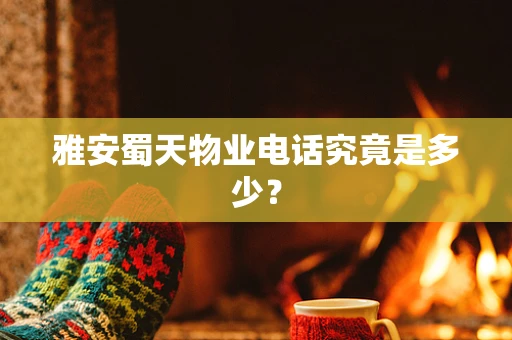雅安蜀天物业电话究竟是多少？