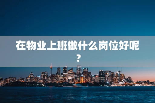 在物业上班做什么岗位好呢？