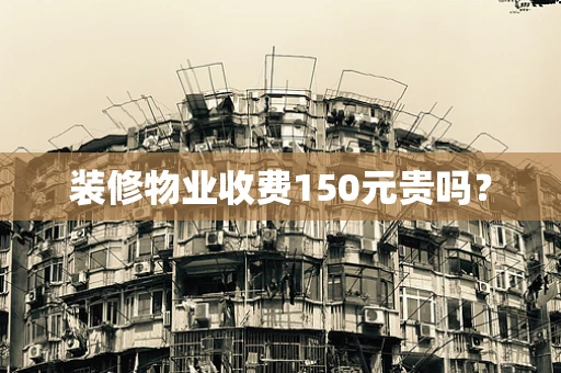 装修物业收费150元贵吗？