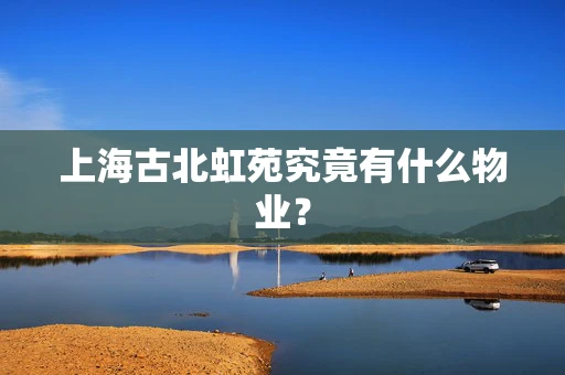 上海古北虹苑究竟有什么物业？