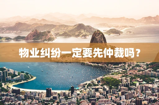 物业纠纷一定要先仲裁吗？
