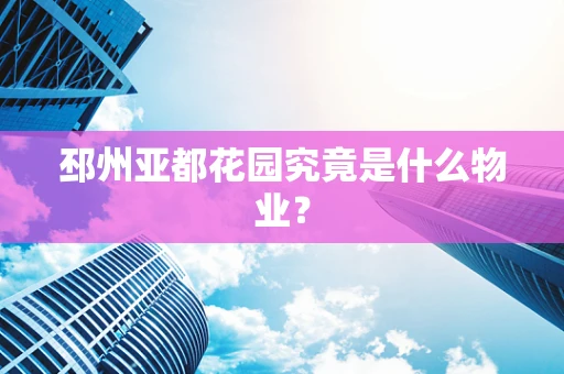 邳州亚都花园究竟是什么物业？