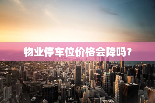 物业停车位价格会降吗？