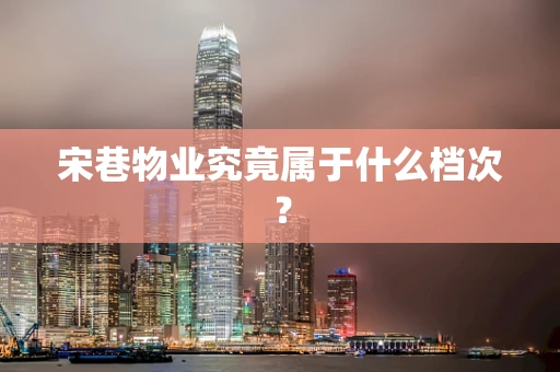 宋巷物业究竟属于什么档次？