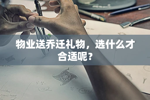 物业送乔迁礼物，选什么才合适呢？