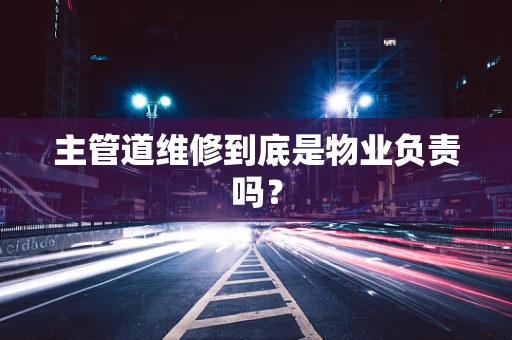 主管道维修到底是物业负责吗？