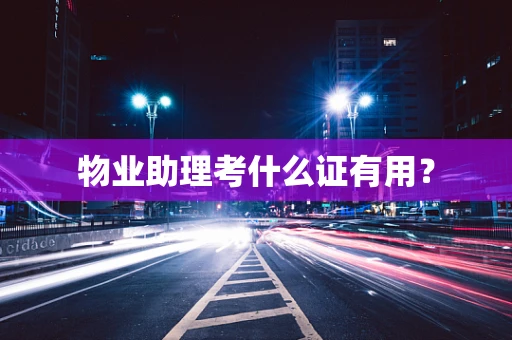 物业助理考什么证有用？