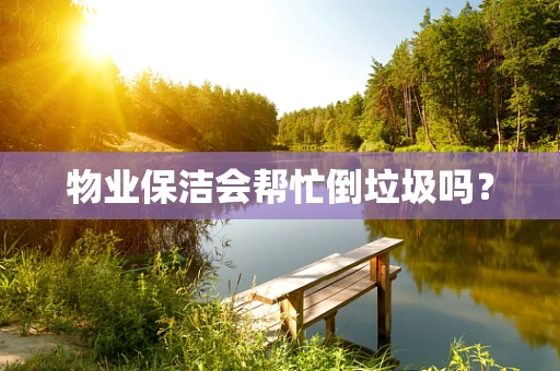 物业保洁会帮忙倒垃圾吗？