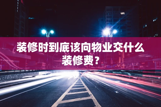 装修时到底该向物业交什么装修费？