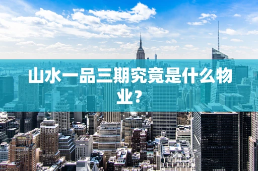 山水一品三期究竟是什么物业？