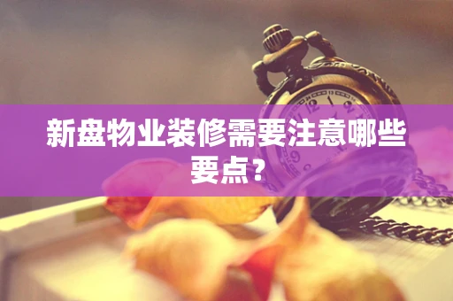 新盘物业装修需要注意哪些要点？